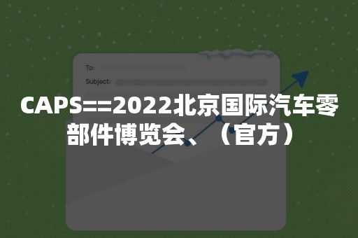 CAPS==2022北京国际汽车零部件博览会、（官方）