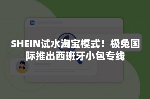 SHEIN试水淘宝模式！极兔国际推出西班牙小包专线