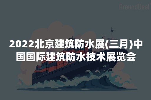 2022北京建筑防水展(三月)中国国际建筑防水技术展览会