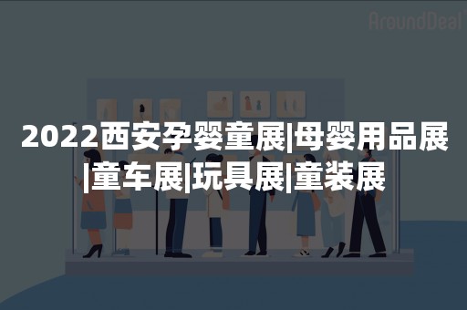 2022西安孕婴童展|母婴用品展|童车展|玩具展|童装展