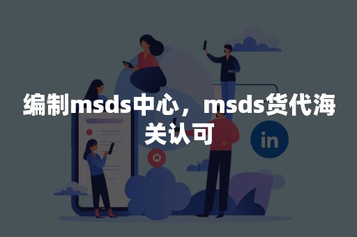 编制msds中心，msds货代海关认可