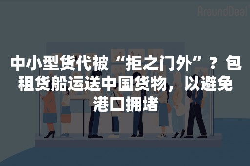 中小型货代被“拒之门外”？包租货船运送中国货物，以避免港口拥堵