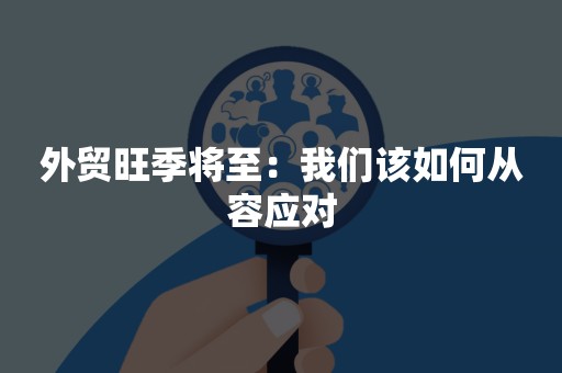 外贸旺季将至：我们该如何从容应对