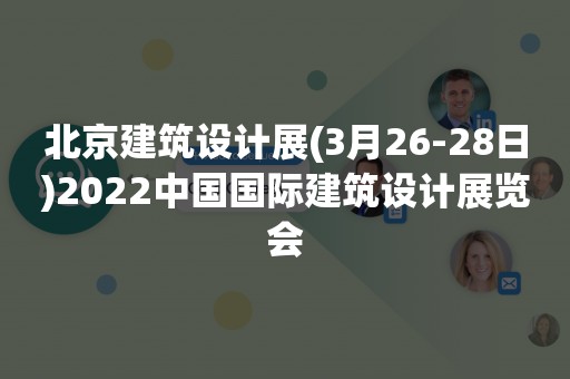 北京建筑设计展(3月26-28日)2022中国国际建筑设计展览会