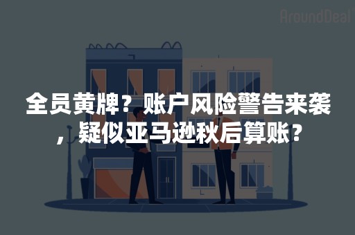 全员黄牌？账户风险警告来袭，疑似亚马逊秋后算账？