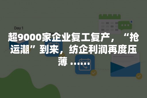 超9000家企业复工复产，“抢运潮”到来，纺企利润再度压薄 ……