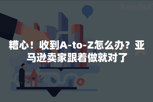 糟心！收到A-to-Z怎么办？亚马逊卖家跟着做就对了