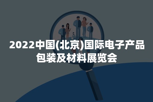 2022中国(北京)国际电子产品包装及材料展览会