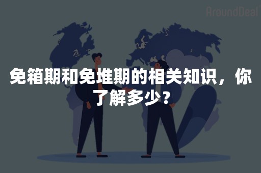 免箱期和免堆期的相关知识，你了解多少？