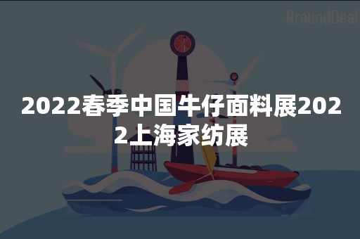 2022春季中国牛仔面料展2022上海家纺展