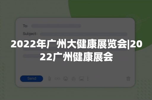 2022年广州大健康展览会|2022广州健康展会