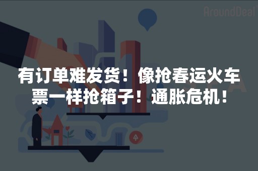 有订单难发货！像抢春运火车票一样抢箱子！通胀危机！