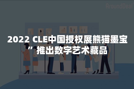 2022 CLE中国授权展熊猫墨宝”推出数字艺术藏品