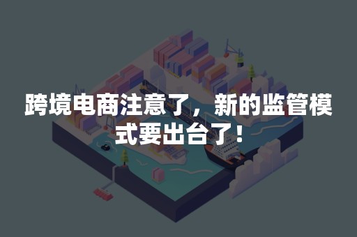 跨境电商注意了，新的监管模式要出台了！