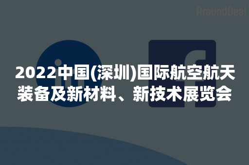 2022中国(深圳)国际航空航天装备及新材料、新技术展览会
