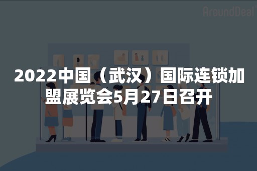 2022中国（武汉）国际连锁加盟展览会5月27日召开