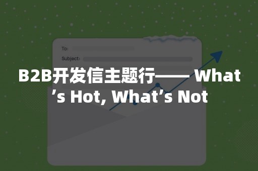 B2B开发信主题行—— What’s Hot, What’s Not