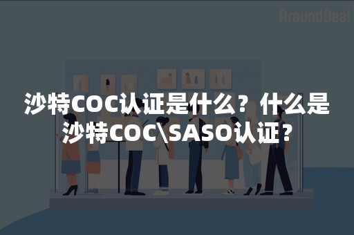 沙特COC认证是什么？什么是沙特COC\SASO认证？