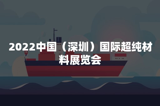 2022中国（深圳）国际超纯材料展览会