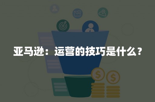 亚马逊：运营的技巧是什么？