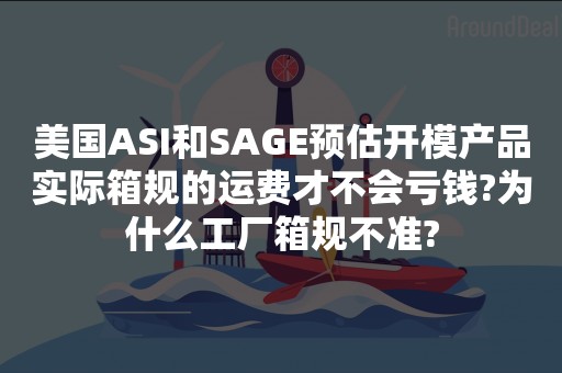美国ASI和SAGE预估开模产品实际箱规的运费才不会亏钱?为什么工厂箱规不准?