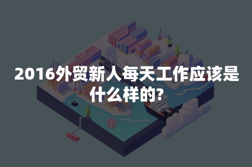 2016外贸新人每天工作应该是什么样的?