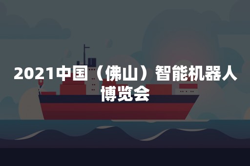 2021中国（佛山）智能机器人博览会