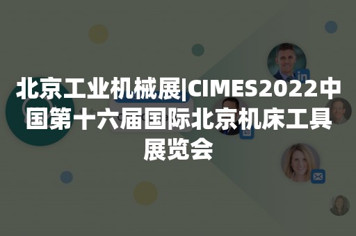 北京工业机械展|CIMES2022中国第十六届国际北京机床工具展览会