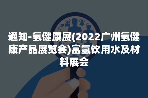 通知-氢健康展(2022广州氢健康产品展览会)富氢饮用水及材料展会