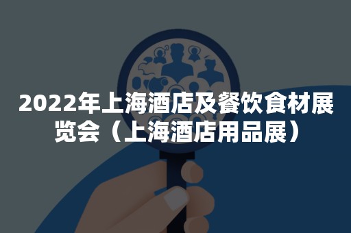 2022年上海酒店及餐饮食材展览会（上海酒店用品展）
