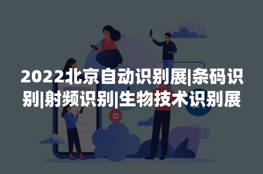 2022北京自动识别展|条码识别|射频识别|生物技术识别展