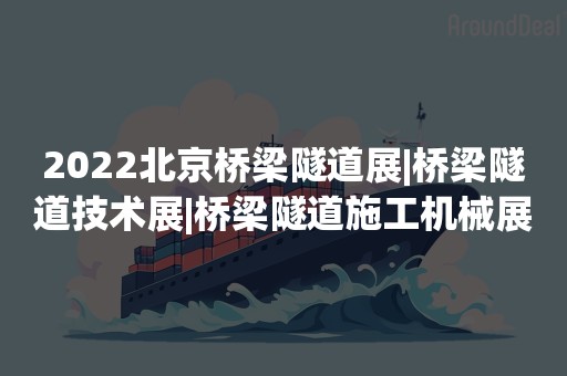 2022北京桥梁隧道展|桥梁隧道技术展|桥梁隧道施工机械展