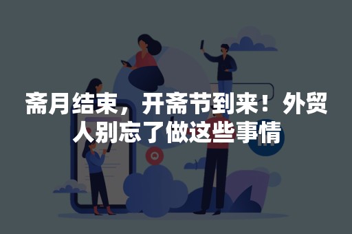 斋月结束，开斋节到来！外贸人别忘了做这些事情