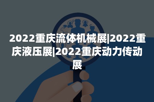 2022重庆流体机械展|2022重庆液压展|2022重庆动力传动展