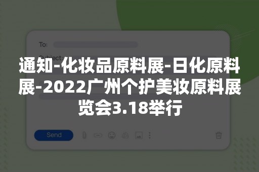 通知-化妆品原料展-日化原料展-2022广州个护美妆原料展览会3.18举行
