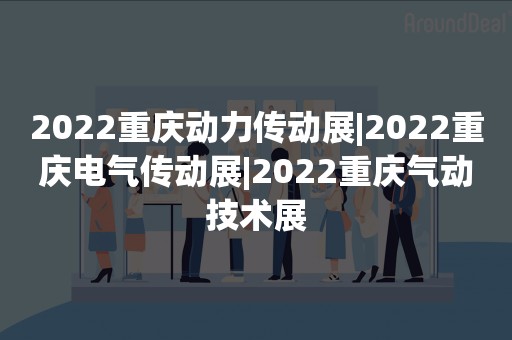 2022重庆动力传动展|2022重庆电气传动展|2022重庆气动技术展