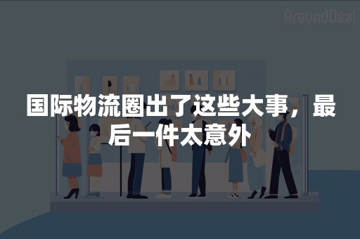 国际物流圈出了这些大事，最后一件太意外