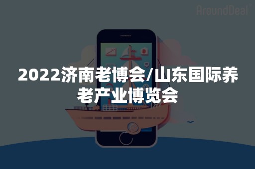2022济南老博会/山东国际养老产业博览会