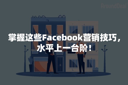 掌握这些Facebook营销技巧，水平上一台阶！