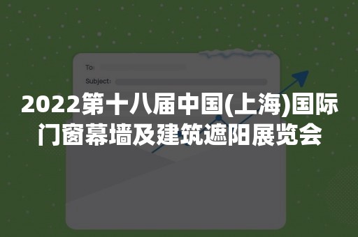 2022第十八届中国(上海)国际门窗幕墙及建筑遮阳展览会