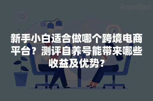 新手小白适合做哪个跨境电商平台？测评自养号能带来哪些收益及优势？