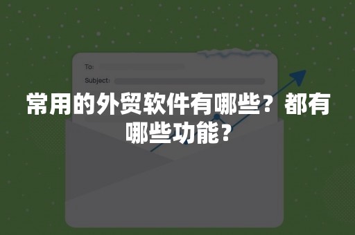 常用的外贸软件有哪些？都有哪些功能？