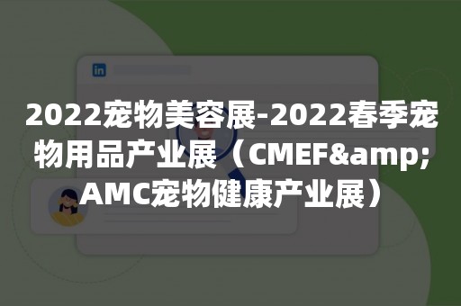 2022宠物美容展-2022春季宠物用品产业展（CMEF&AMC宠物健康产业展）