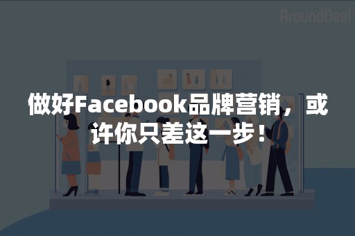 做好Facebook品牌营销，或许你只差这一步！