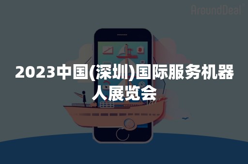 2023中国(深圳)国际服务机器人展览会