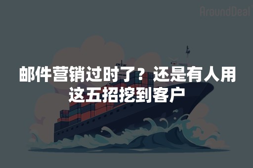 邮件营销过时了？还是有人用这五招挖到客户