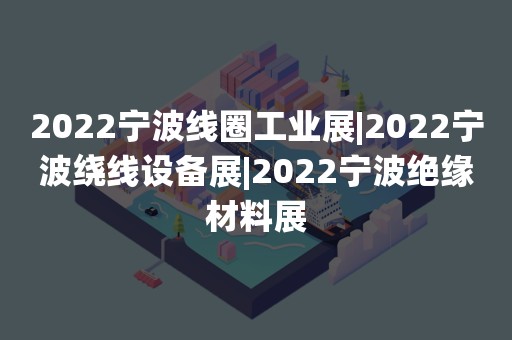 2022宁波线圈工业展|2022宁波绕线设备展|2022宁波绝缘材料展