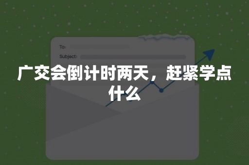 广交会倒计时两天，赶紧学点什么