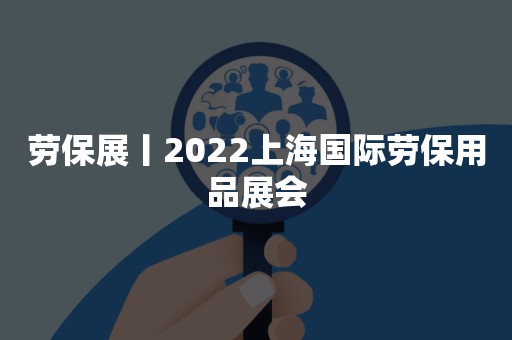 劳保展丨2022上海国际劳保用品展会