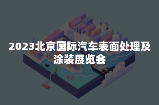 2023北京国际汽车表面处理及涂装展览会